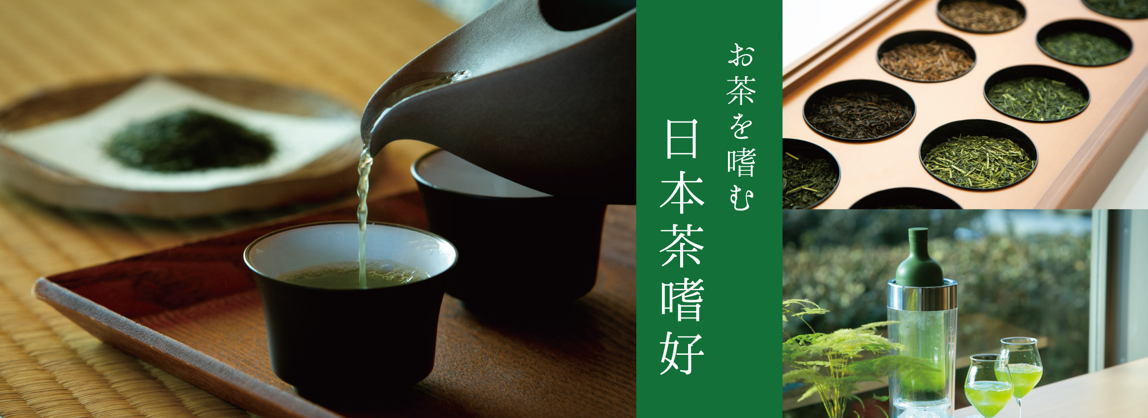日本茶嗜好 【お茶を嗜む】お茶会や茶道などの作法やルールにとらわれず、 自分なりの愉しみかたを見つけて 親しみ深く、芳醇な香りが漂い、 心が豊かになるひとときを味わってみませんか？
